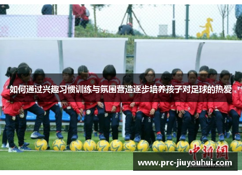 如何通过兴趣习惯训练与氛围营造逐步培养孩子对足球的热爱