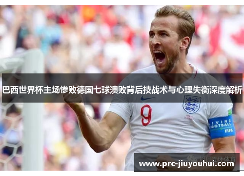 巴西世界杯主场惨败德国七球溃败背后技战术与心理失衡深度解析