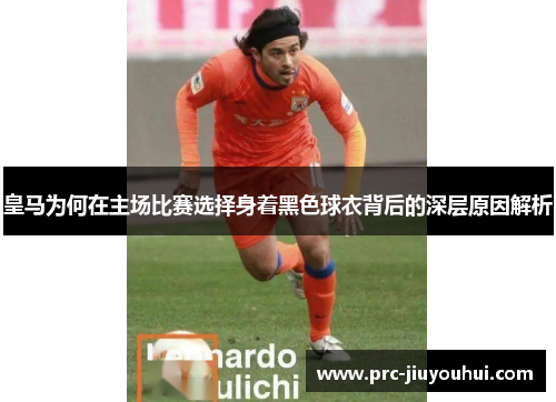 皇马为何在主场比赛选择身着黑色球衣背后的深层原因解析