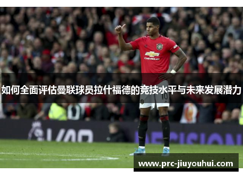 如何全面评估曼联球员拉什福德的竞技水平与未来发展潜力