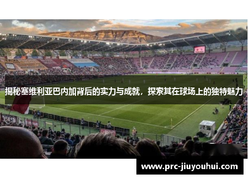 揭秘塞维利亚巴内加背后的实力与成就，探索其在球场上的独特魅力
