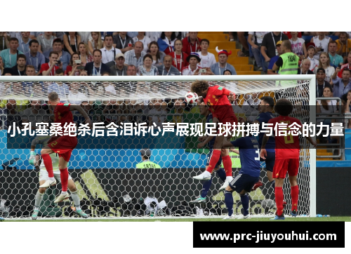 小孔塞桑绝杀后含泪诉心声展现足球拼搏与信念的力量