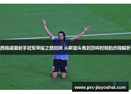 西格诺里射手冠军荣耀之路回顾 从崭露头角到顶峰时刻的历程解析