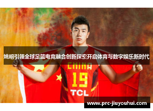 姚明引领全球足篮电竞融合创新探索开启体育与数字娱乐新时代