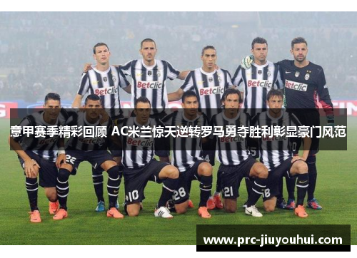 意甲赛季精彩回顾 AC米兰惊天逆转罗马勇夺胜利彰显豪门风范 意甲赛季精彩回顾 AC米兰惊天逆转罗马勇夺胜利彰显豪门风范
