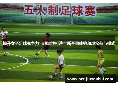 提升女子足球竞争力与观赏性打造全新赛事体验和观众参与模式
