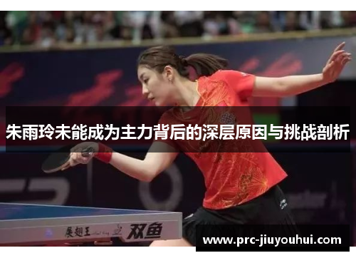 朱雨玲未能成为主力背后的深层原因与挑战剖析 朱雨玲未能成为主力背后的深层原因与挑战剖析