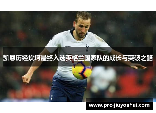 凯恩历经坎坷最终入选英格兰国家队的成长与突破之路 凯恩历经坎坷最终入选英格兰国家队的成长与突破之路