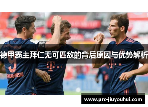 德甲霸主拜仁无可匹敌的背后原因与优势解析 德甲霸主拜仁无可匹敌的背后原因与优势解析