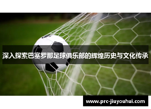 深入探索巴塞罗那足球俱乐部的辉煌历史与文化传承