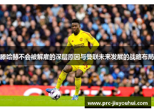 滕哈赫不会被解雇的深层原因与曼联未来发展的战略布局