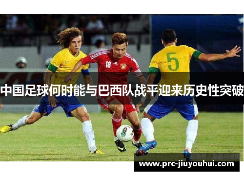 中国足球何时能与巴西队战平迎来历史性突破