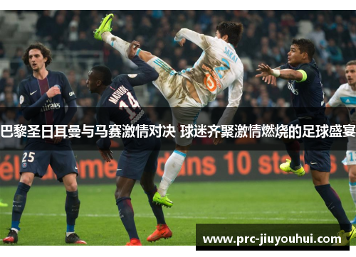 巴黎圣日耳曼与马赛激情对决 球迷齐聚激情燃烧的足球盛宴