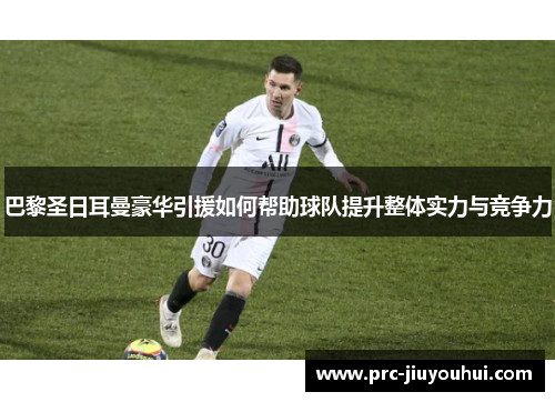 巴黎圣日耳曼豪华引援如何帮助球队提升整体实力与竞争力