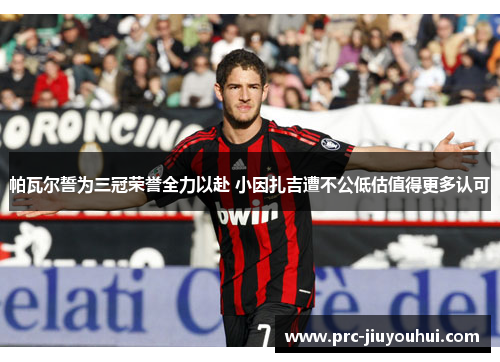 帕瓦尔誓为三冠荣誉全力以赴 小因扎吉遭不公低估值得更多认可