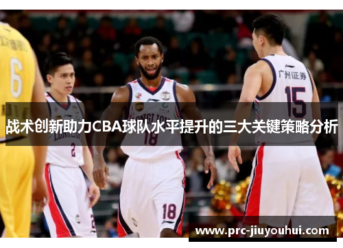 战术创新助力CBA球队水平提升的三大关键策略分析 战术创新助力CBA球队水平提升的三大关键策略分析