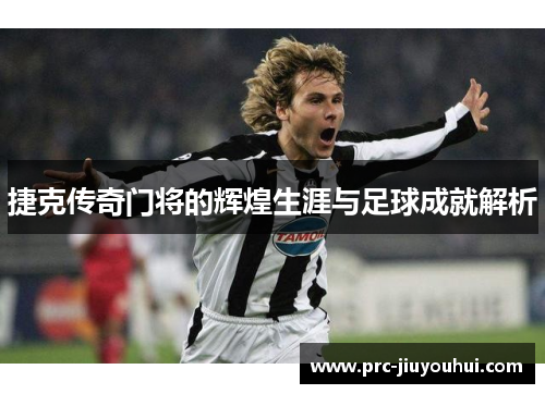 捷克传奇门将的辉煌生涯与足球成就解析 捷克传奇门将的辉煌生涯与足球成就解析