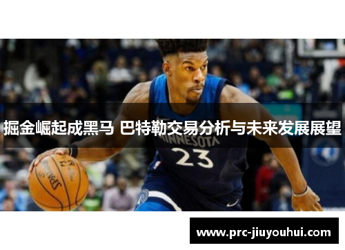 掘金崛起成黑马 巴特勒交易分析与未来发展展望