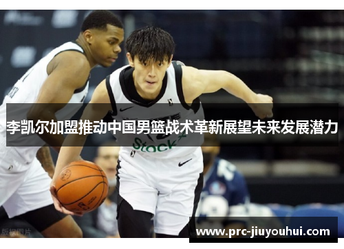 李凯尔加盟推动中国男篮战术革新展望未来发展潜力 李凯尔加盟推动中国男篮战术革新展望未来发展潜力