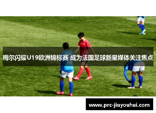 梅尔闪耀U19欧洲锦标赛 成为法国足球新星媒体关注焦点 梅尔闪耀U19欧洲锦标赛 成为法国足球新星媒体关注焦点