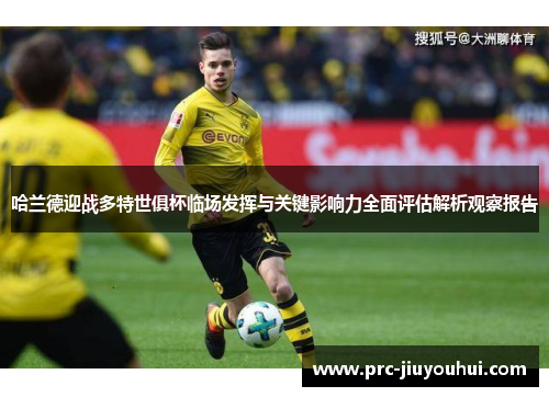 哈兰德迎战多特世俱杯临场发挥与关键影响力全面评估解析观察报告 哈兰德迎战多特世俱杯临场发挥与关键影响力全面评估解析观察报告