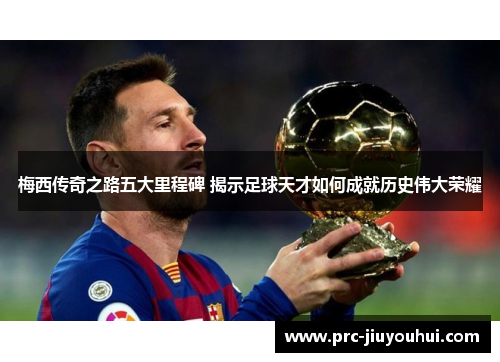 梅西传奇之路五大里程碑 揭示足球天才如何成就历史伟大荣耀