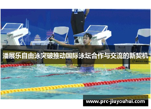 潘展乐自由泳突破推动国际泳坛合作与交流的新契机 潘展乐自由泳突破推动国际泳坛合作与交流的新契机