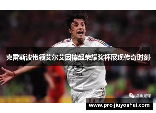 克雷斯波带领艾尔艾因捧起荣耀奖杯展现传奇时刻 克雷斯波带领艾尔艾因捧起荣耀奖杯展现传奇时刻