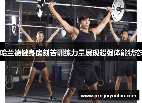 哈兰德健身房刻苦训练力量展现超强体能状态