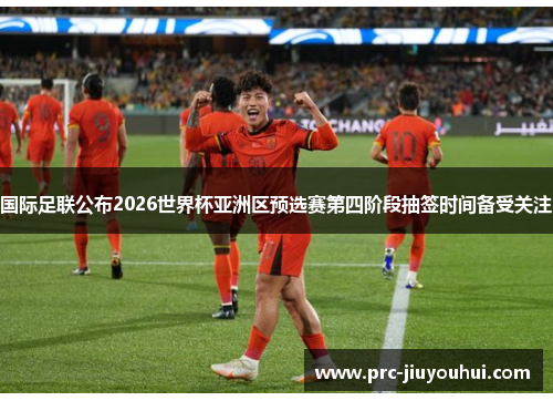 国际足联公布2026世界杯亚洲区预选赛第四阶段抽签时间备受关注 国际足联公布2026世界杯亚洲区预选赛第四阶段抽签时间备受关注