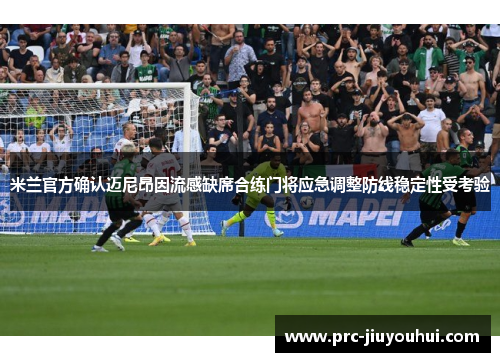 米兰官方确认迈尼昂因流感缺席合练门将应急调整防线稳定性受考验