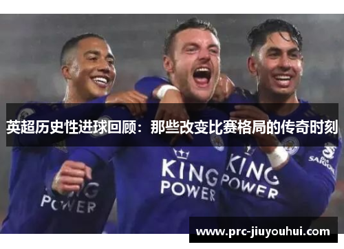 英超历史性进球回顾：那些改变比赛格局的传奇时刻