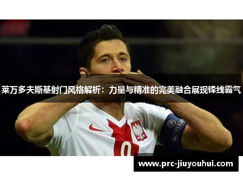 莱万多夫斯基射门风格解析：力量与精准的完美融合展现锋线霸气