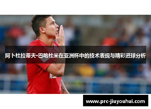 阿卜杜拉蒂夫·巴哈杜米在亚洲杯中的技术表现与精彩进球分析