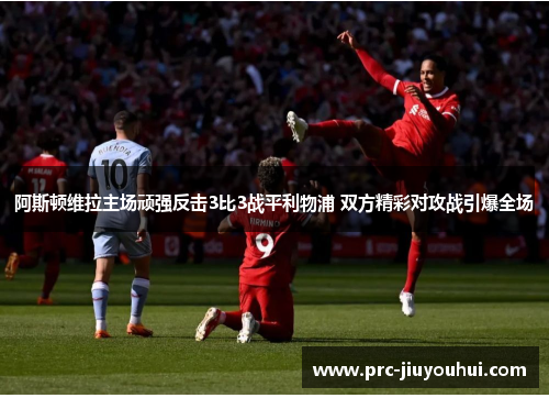 阿斯顿维拉主场顽强反击3比3战平利物浦 双方精彩对攻战引爆全场
