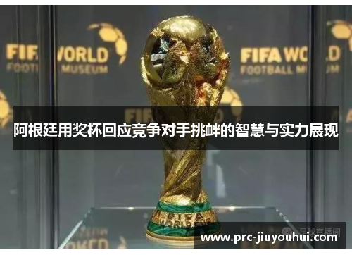 阿根廷用奖杯回应竞争对手挑衅的智慧与实力展现 阿根廷用奖杯回应竞争对手挑衅的智慧与实力展现