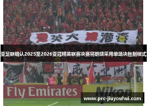 亚足联确认2025至2026亚冠精英联赛决赛将继续采用单场决胜制模式