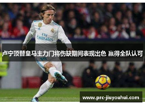 卢宁顶替皇马主力门将伤缺期间表现出色 赢得全队认可 卢宁顶替皇马主力门将伤缺期间表现出色 赢得全队认可