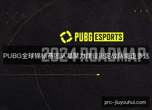 PUBG全球锦标赛团队凝聚力建设决定战队能走多远