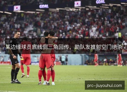 某边缘球员底线倒三角回传，助队友推射空门绝杀