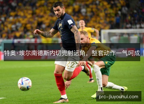 特奥·埃尔南德斯内切兜射远角，整套动作一气呵成
