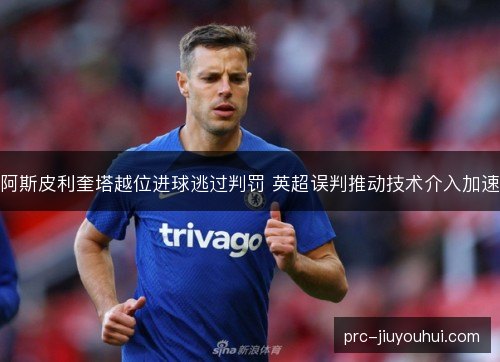 阿斯皮利奎塔越位进球逃过判罚 英超误判推动技术介入加速 阿斯皮利奎塔越位进球逃过判罚 英超误判推动技术介入加速